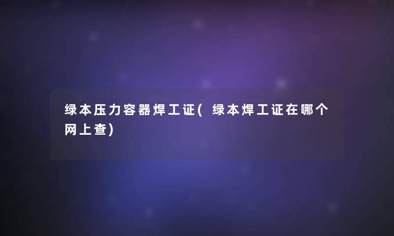 绿本压力容器焊工证(绿本焊工证在哪个网上查) 绿本压力容器焊工证(绿本焊工证在哪个网上查)