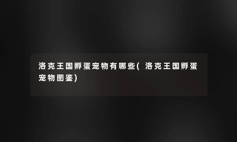 洛克王国孵蛋宠物有哪些(洛克王国孵蛋宠物讲解) 洛克王国孵蛋宠物有哪些(洛克王国孵蛋宠物讲解)