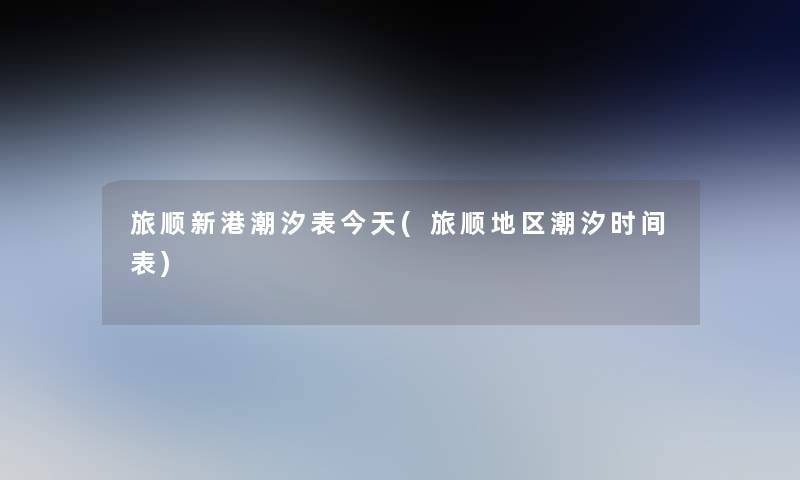 旅顺新港潮汐表今天(旅顺地区潮汐时间表) 旅顺新港潮汐表今天(旅顺地区潮汐时间表)