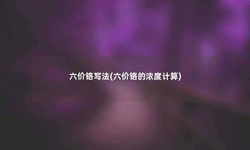 六价铬写法(六价铬的浓度计算) 六价铬写法(六价铬的浓度计算)