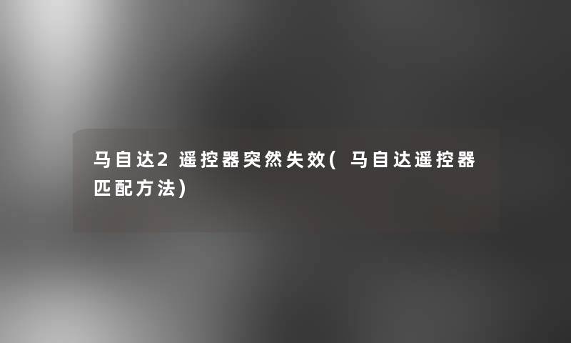 马自达2遥控器突然失效(马自达遥控器匹配方法) 马自达2遥控器突然失效(马自达遥控器匹配方法)