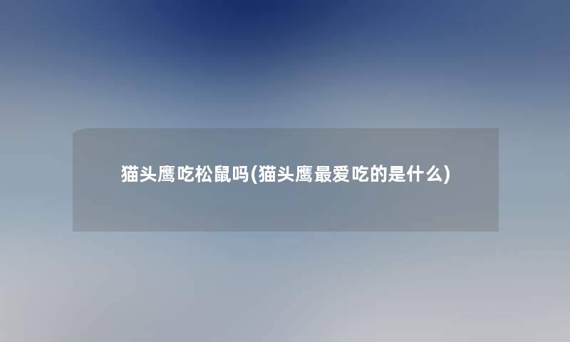 猫头鹰吃松鼠吗(猫头鹰爱吃的是什么) 猫头鹰吃松鼠吗(猫头鹰爱吃的是什么)
