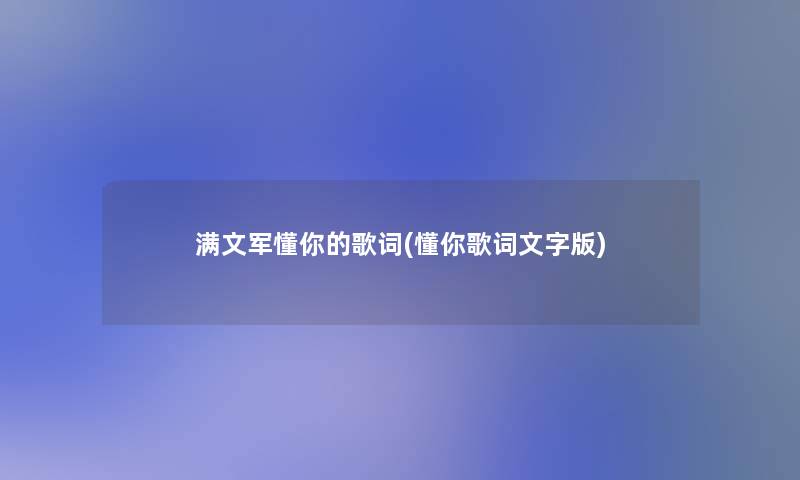 满文军懂你的歌词(懂你歌词文字版) 满文军懂你的歌词(懂你歌词文字版)