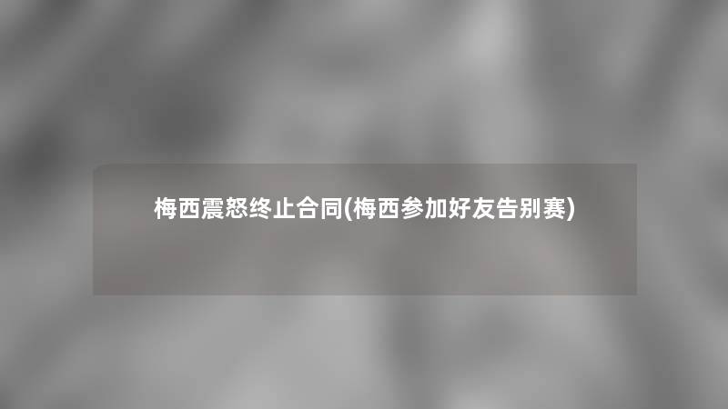 梅西震怒终止合同(梅西参加好友告别赛) 梅西震怒终止合同(梅西参加好友告别赛)