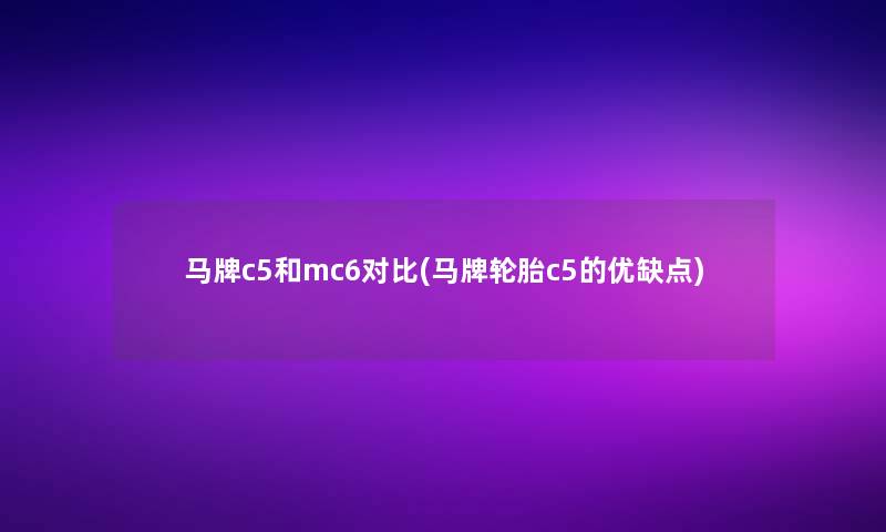 马牌c5和mc6对比(马牌轮胎c5的优缺点) 马牌c5和mc6对比(马牌轮胎c5的优缺点)