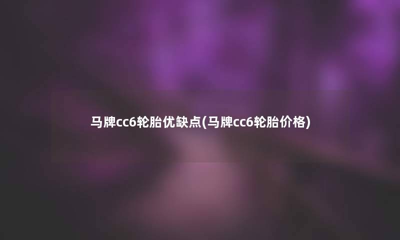 马牌cc6轮胎优缺点(马牌cc6轮胎价格) 马牌cc6轮胎优缺点(马牌cc6轮胎价格)