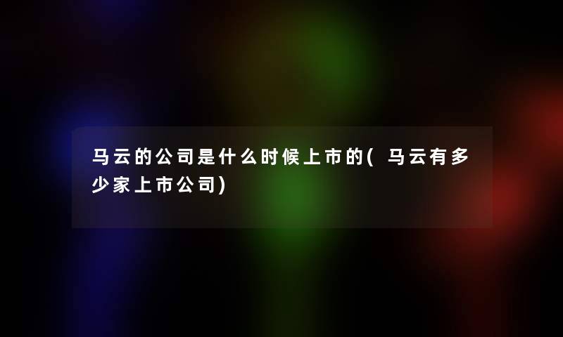 马云的公司是什么时候上市的(马云有多少家上市公司) 马云的公司是什么时候上市的(马云有多少家上市公司)
