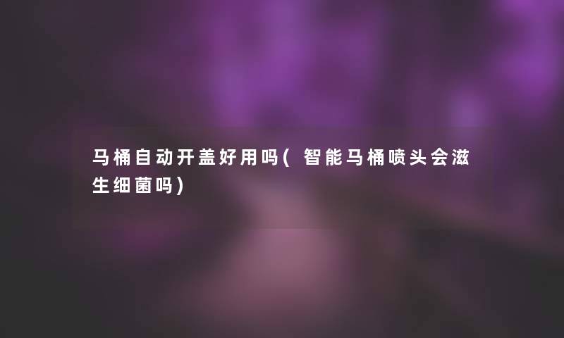 马桶自动开盖好用吗(智能马桶喷头会滋生细菌吗) 马桶自动开盖好用吗(智能马桶喷头会滋生细菌吗)
