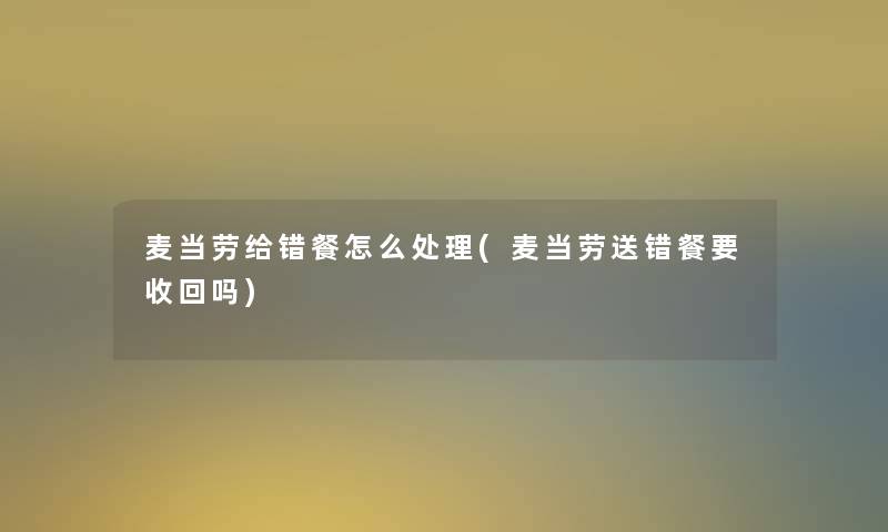 麦当劳给错餐怎么处理(麦当劳送错餐要收回吗) 麦当劳给错餐怎么处理(麦当劳送错餐要收回吗)