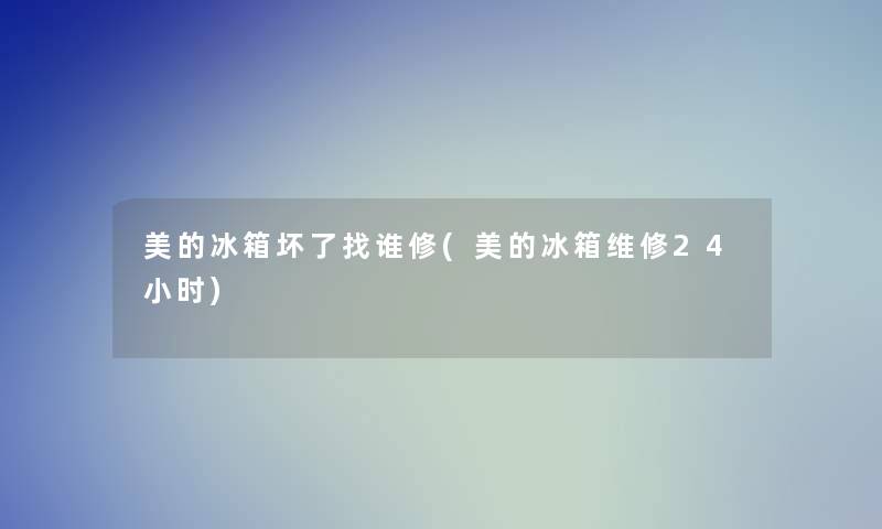 美的冰箱坏了找谁修(美的冰箱维修24小时) 美的冰箱坏了找谁修(美的冰箱维修24小时)