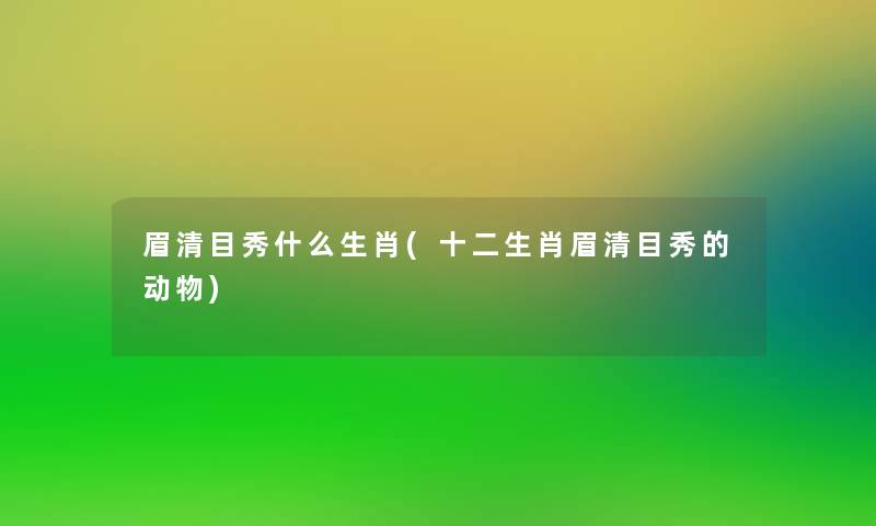 眉清目秀什么生肖(十二生肖眉清目秀的动物) 眉清目秀什么生肖(十二生肖眉清目秀的动物)