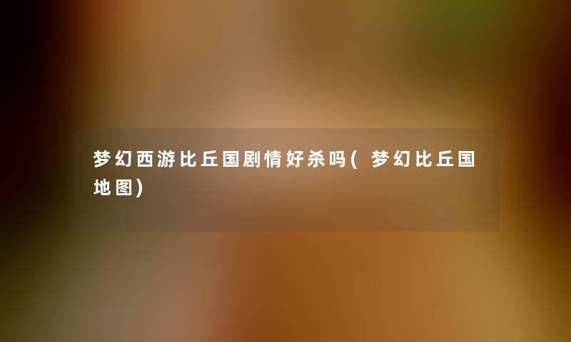 梦幻西游比丘国剧情好杀吗(梦幻比丘国地图) 梦幻西游比丘国剧情好杀吗(梦幻比丘国地图)