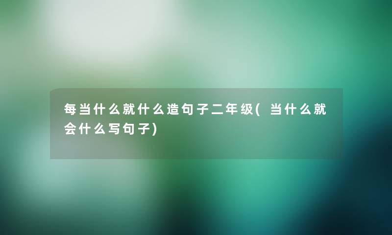 每当什么就什么造句子二年级(当什么就会什么写句子)
