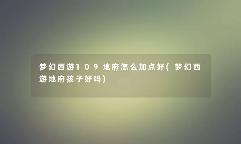 梦幻西游109地府怎么加点好(梦幻西游地府孩子好吗) 梦幻西游109地府怎么加点好(梦幻西游地府孩子好吗)