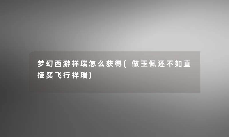 梦幻西游祥瑞怎么获得(做玉佩还不如直接买飞行祥瑞) 梦幻西游祥瑞怎么获得(做玉佩还不如直接买飞行祥瑞)