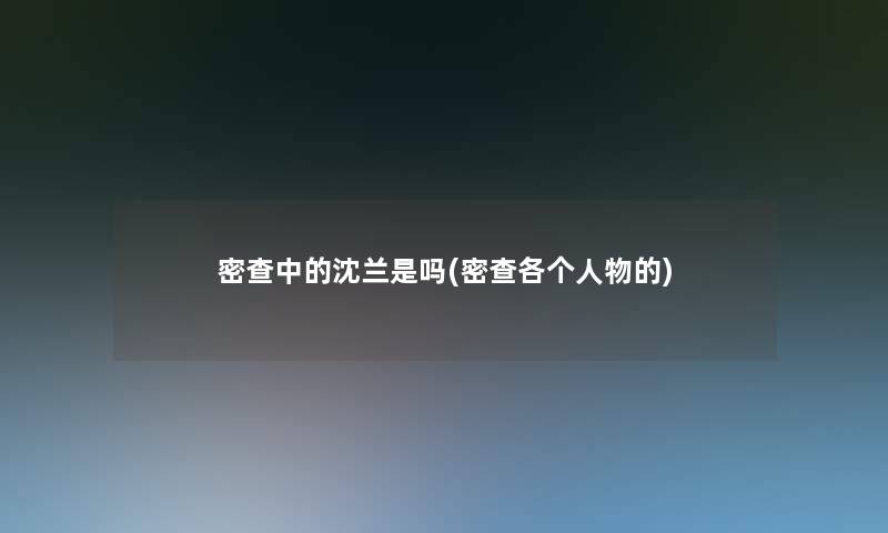 密查中的沈兰是吗(密查各个人物的) 密查中的沈兰是吗(密查各个人物的)