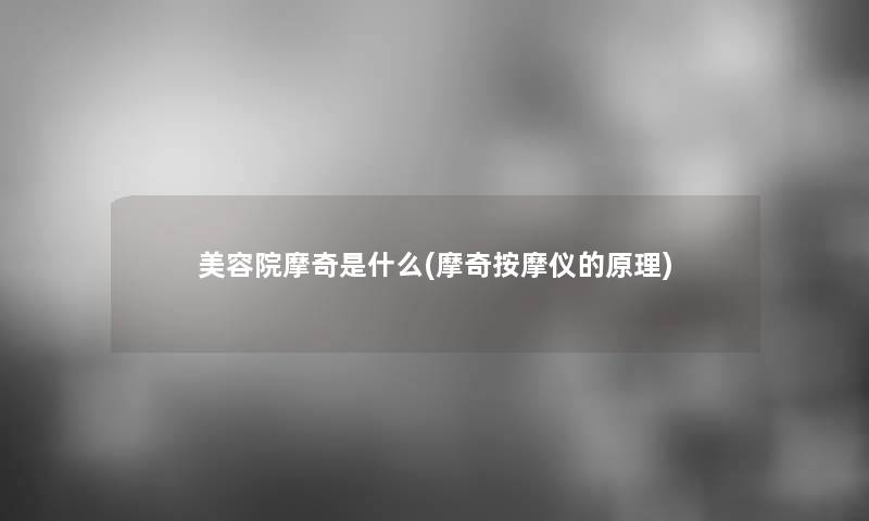 美容院摩奇是什么(摩奇按摩仪的原理) 美容院摩奇是什么(摩奇按摩仪的原理)