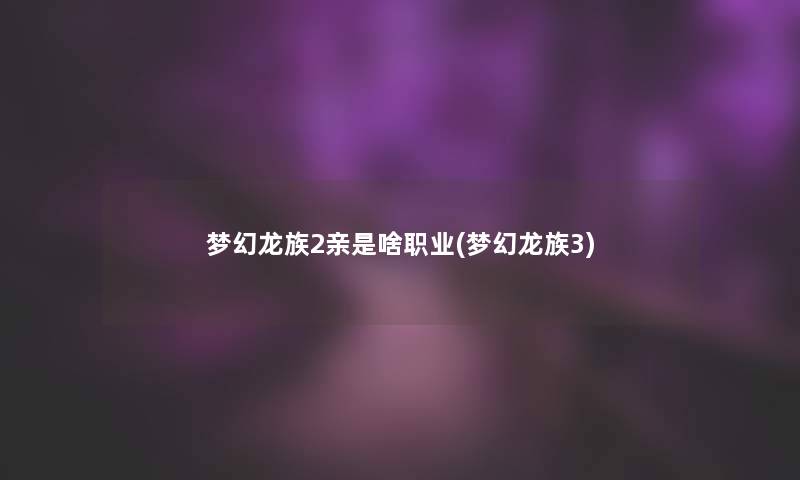 梦幻龙族2亲是啥职业(梦幻龙族3) 梦幻龙族2亲是啥职业(梦幻龙族3)