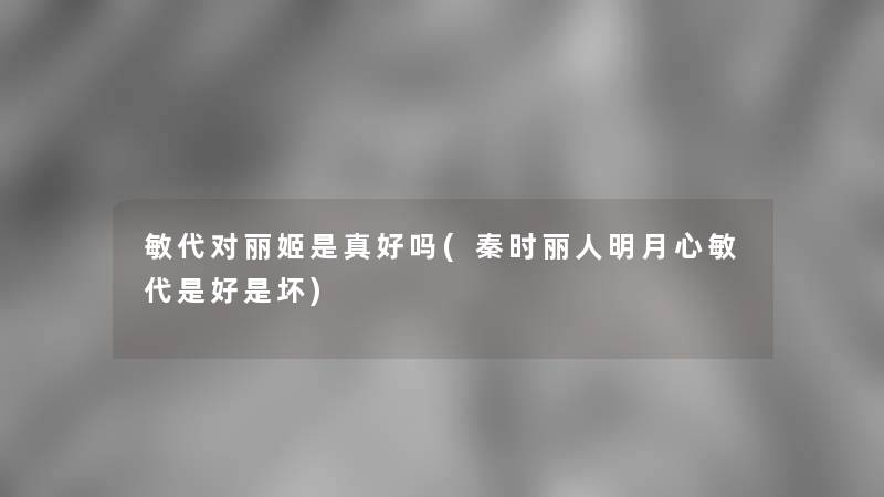敏代对丽姬是真好吗(秦时丽人明月心敏代是好是坏) 敏代对丽姬是真好吗(秦时丽人明月心敏代是好是坏)
