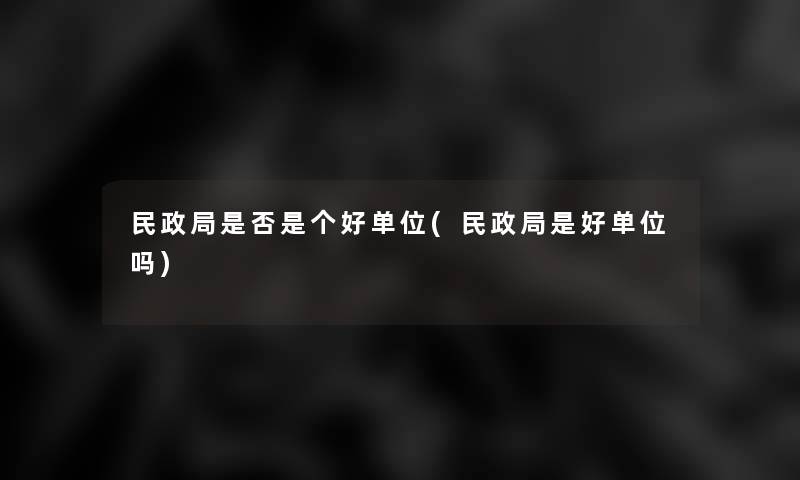 民政局是否是个好单位(民政局是好单位吗) 民政局是否是个好单位(民政局是好单位吗)