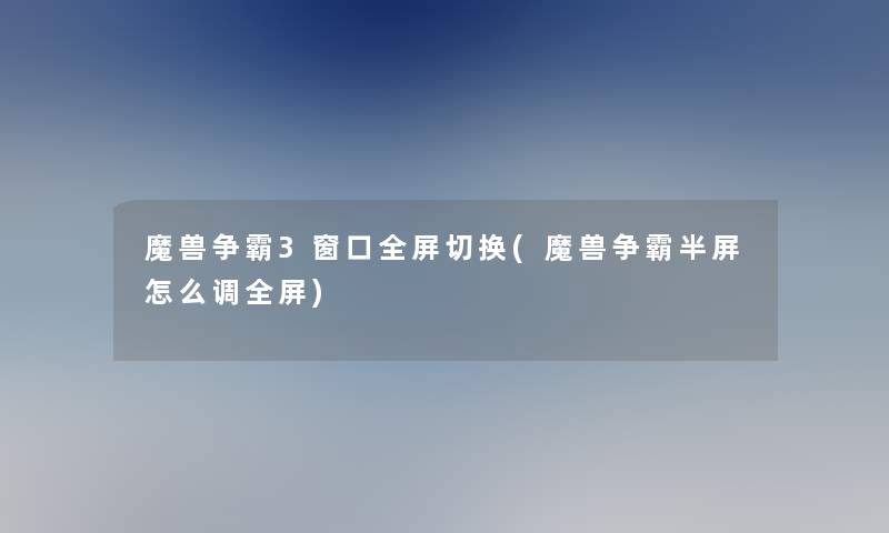 魔兽争霸3窗口全屏切换(魔兽争霸半屏怎么调全屏) 魔兽争霸3窗口全屏切换(魔兽争霸半屏怎么调全屏)