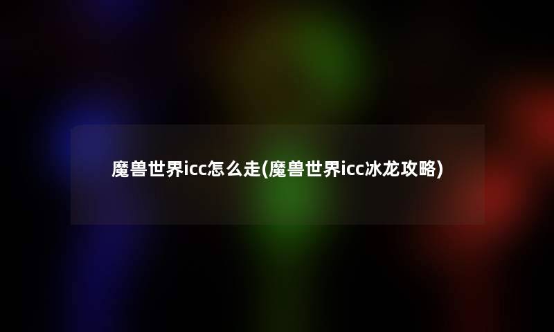 魔兽世界icc怎么走(魔兽世界icc冰龙攻略) 魔兽世界icc怎么走(魔兽世界icc冰龙攻略)