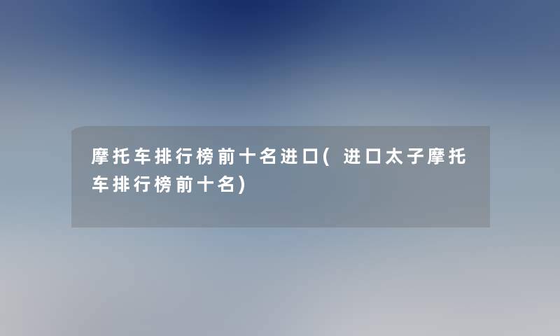 摩托车整理榜前十名进口(进口太子摩托车整理榜前十名) 摩托车整理榜前十名进口(进口太子摩托车整理榜前十名)
