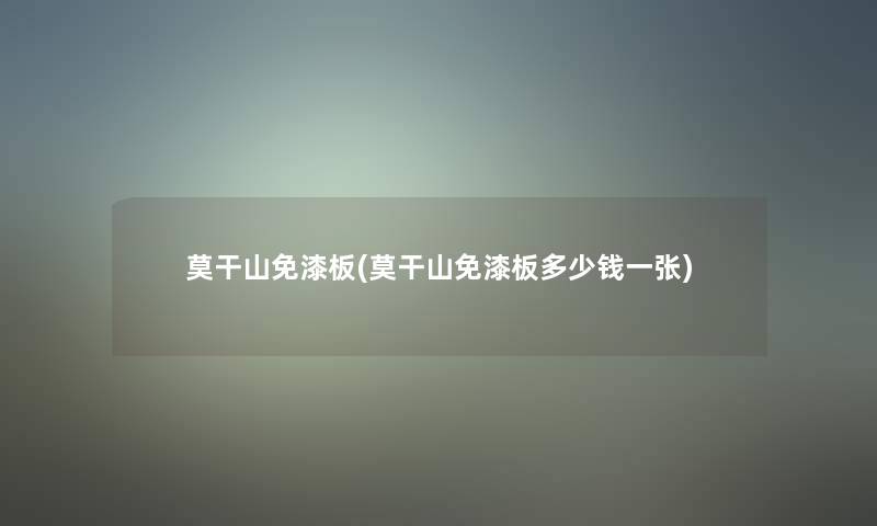 莫干山免漆板(莫干山免漆板多少钱一张) 莫干山免漆板(莫干山免漆板多少钱一张)