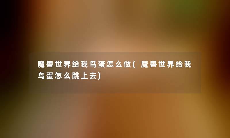 魔兽世界给我鸟蛋怎么做(魔兽世界给我鸟蛋怎么跳上去) 魔兽世界给我鸟蛋怎么做(魔兽世界给我鸟蛋怎么跳上去)