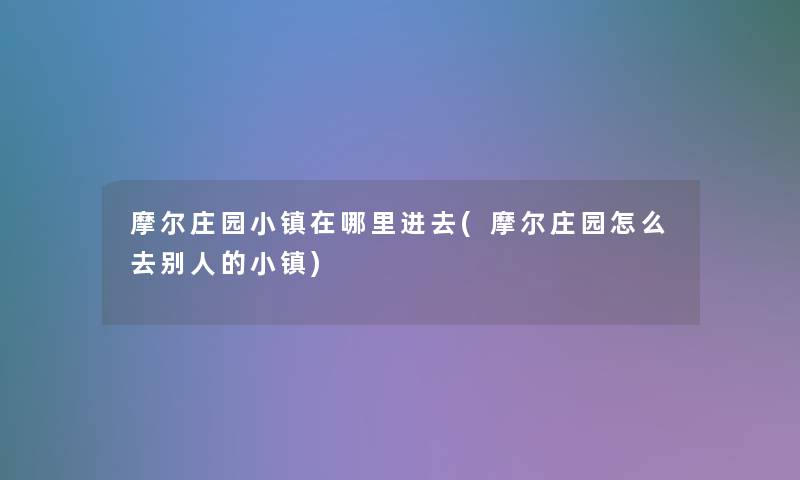 摩尔庄园小镇在哪里进去(摩尔庄园怎么去别人的小镇) 摩尔庄园小镇在哪里进去(摩尔庄园怎么去别人的小镇)