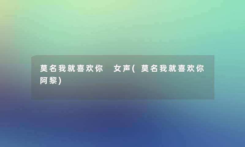 莫名我就喜欢你 女声(莫名我就喜欢你阿黎) 莫名我就喜欢你 女声(莫名我就喜欢你阿黎)