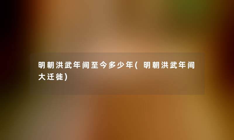 明朝洪武年间至今多少年(明朝洪武年间大迁徙) 明朝洪武年间至今多少年(明朝洪武年间大迁徙)