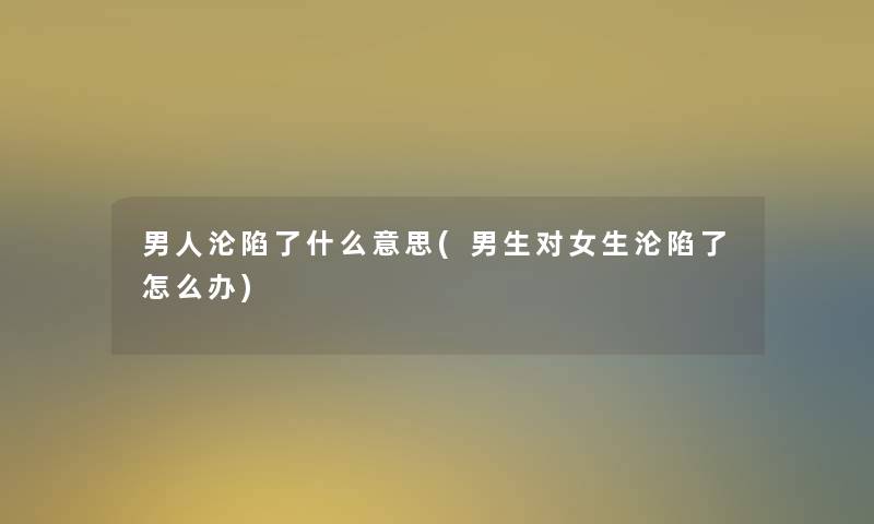 男人沦陷了什么意思(男生对女生沦陷了怎么办) 男人沦陷了什么意思(男生对女生沦陷了怎么办)