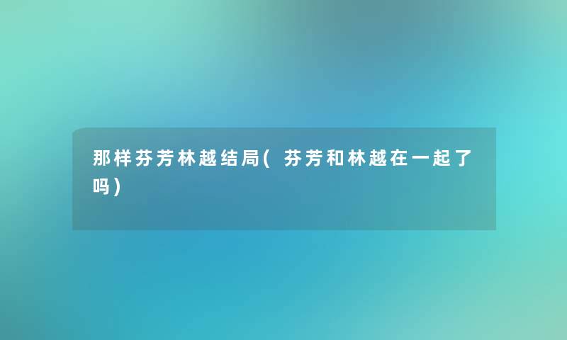 那样芬芳林越结局(芬芳和林越在一起了吗) 那样芬芳林越结局(芬芳和林越在一起了吗)
