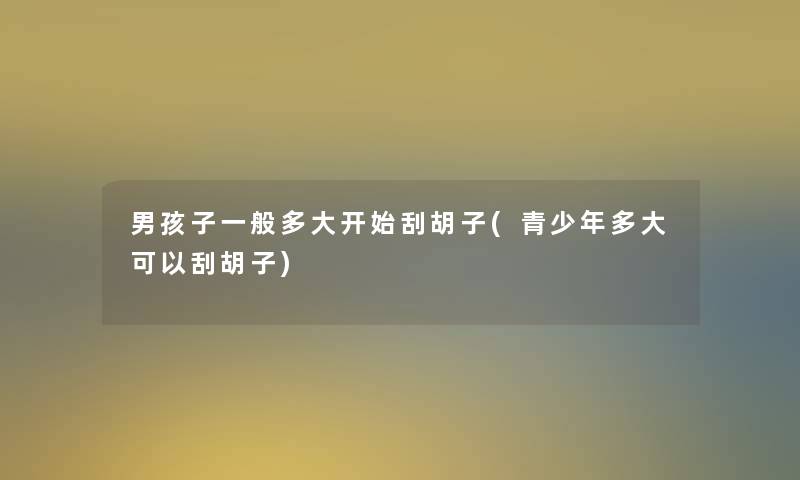 男孩子一般多大开始刮胡子(青少年多大可以刮胡子) 男孩子一般多大开始刮胡子(青少年多大可以刮胡子)