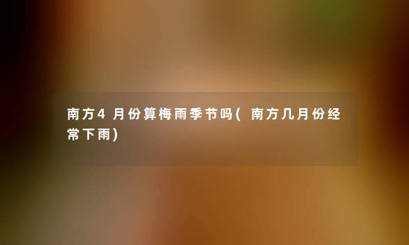 南方4月份算梅雨季节吗(南方几月份经常下雨) 南方4月份算梅雨季节吗(南方几月份经常下雨)
