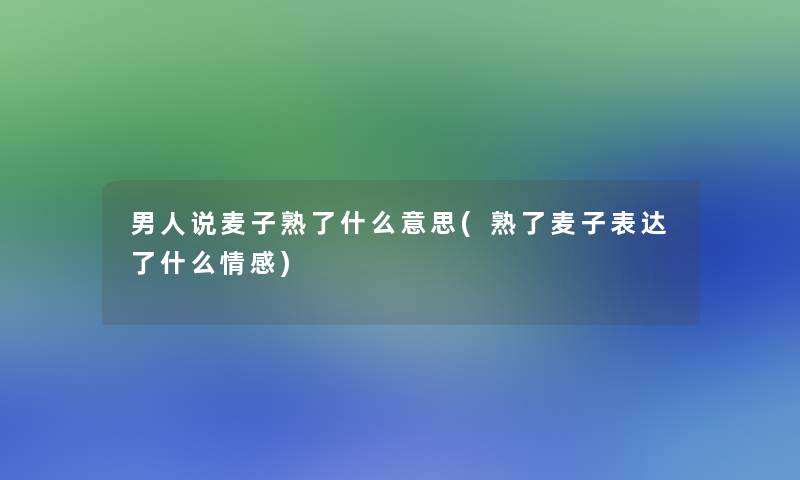 男人说麦子熟了什么意思(熟了麦子表达了什么情感) 男人说麦子熟了什么意思(熟了麦子表达了什么情感)