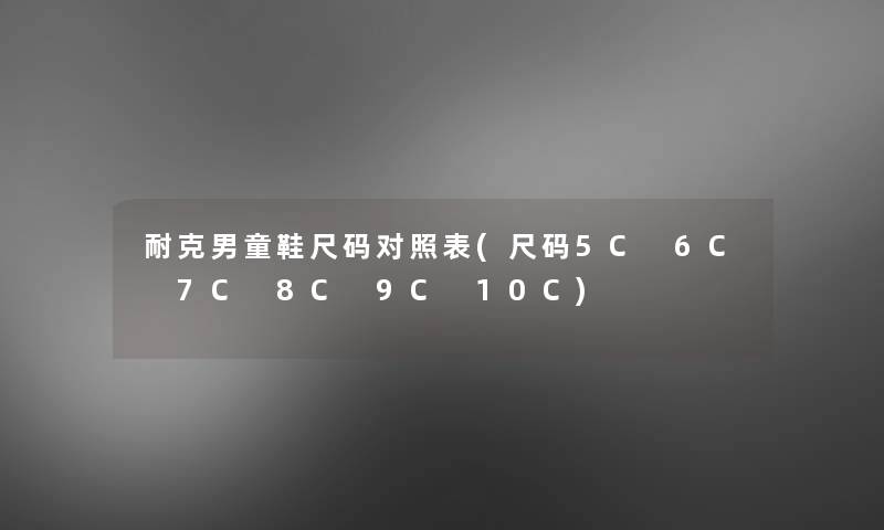 耐克男童鞋尺码对照表(尺码5C 6C 7C 8C 9C 10C) 耐克男童鞋尺码对照表(尺码5C 6C 7C 8C 9C 10C)