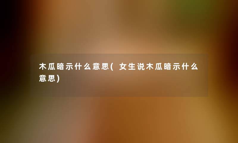 木瓜暗示什么意思(女生说木瓜暗示什么意思) 木瓜暗示什么意思(女生说木瓜暗示什么意思)