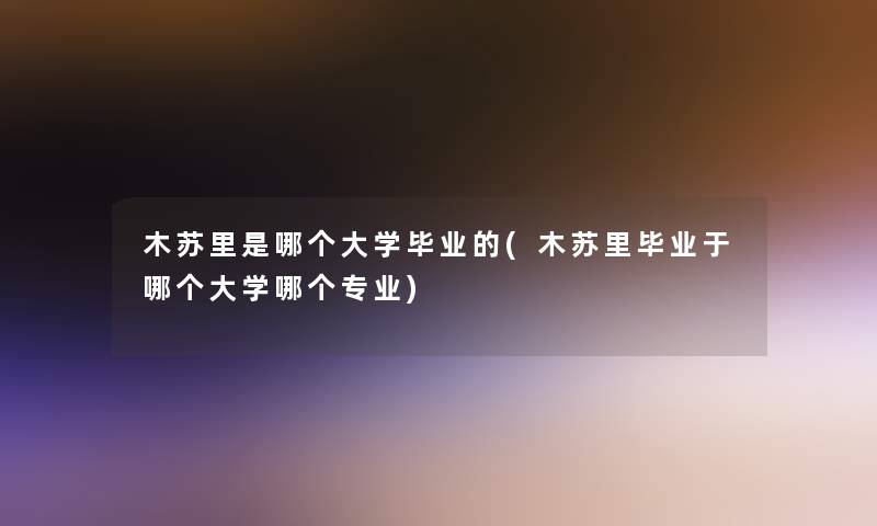 木苏里是哪个大学毕业的(木苏里毕业于哪个大学哪个专业) 木苏里是哪个大学毕业的(木苏里毕业于哪个大学哪个专业)