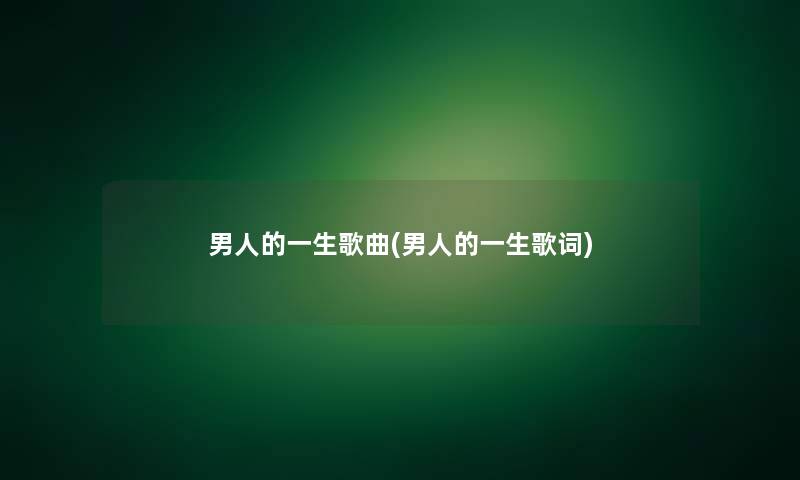 男人的一生歌曲(男人的一生歌词) 男人的一生歌曲(男人的一生歌词)
