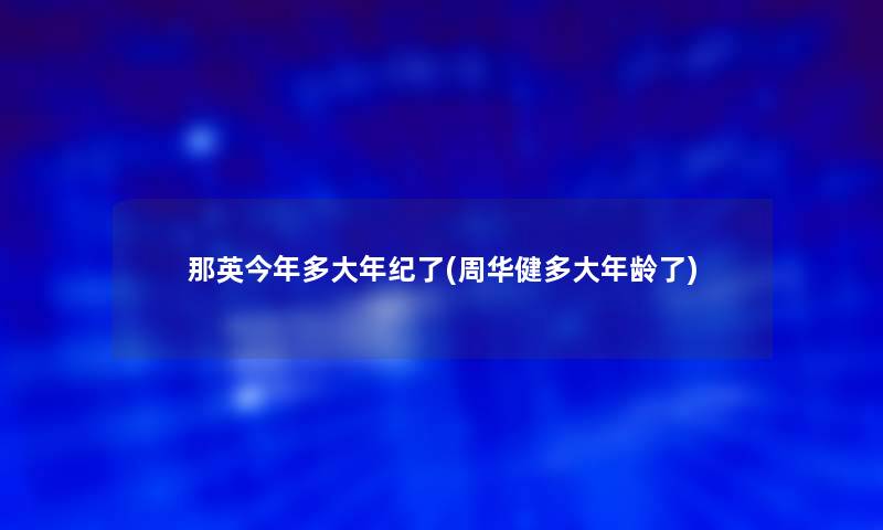 那英今年多大年纪了(周华健多大年龄了) 那英今年多大年纪了(周华健多大年龄了)