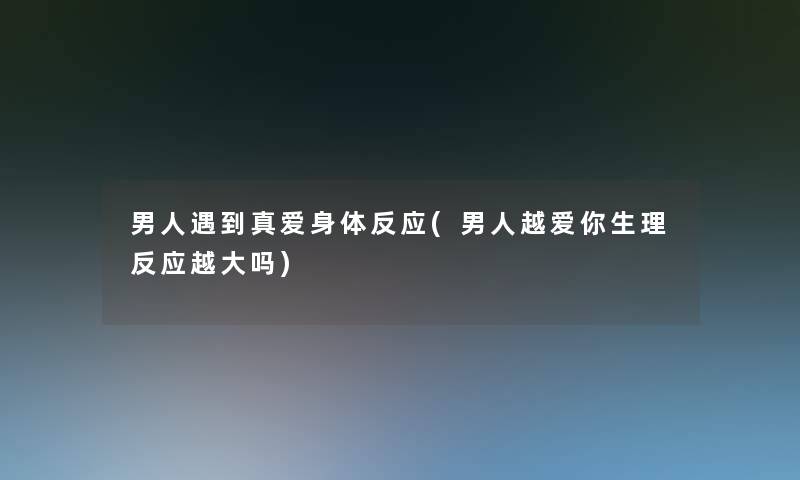 男人遇到真爱身体反应(男人越爱你生理反应越大吗) 男人遇到真爱身体反应(男人越爱你生理反应越大吗)