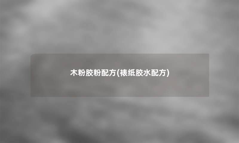 木粉胶粉配方(裱纸胶水配方) 木粉胶粉配方(裱纸胶水配方)