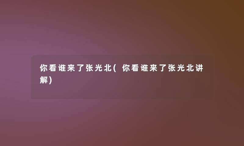 你看谁来了张光北(你看谁来了张光北讲解) 你看谁来了张光北(你看谁来了张光北讲解)