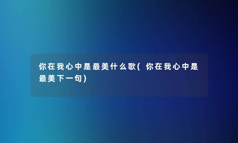 你在我心中是美什么歌(你在我心中是美下一句) 你在我心中是美什么歌(你在我心中是美下一句)