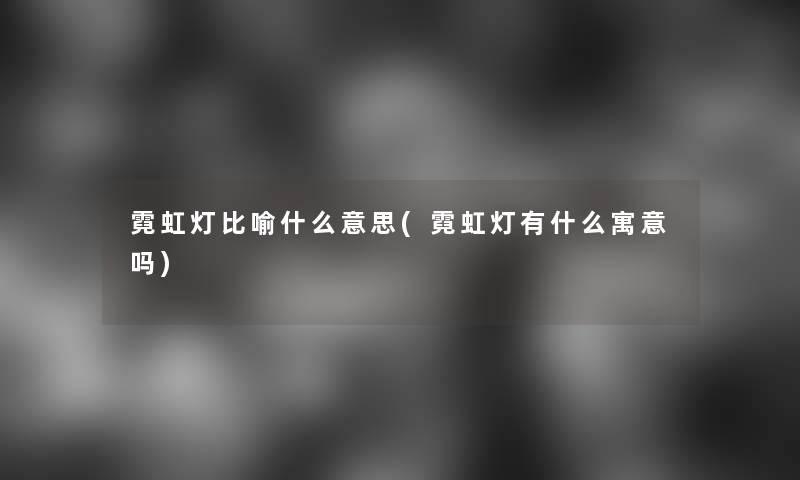 霓虹灯比喻什么意思(霓虹灯有什么寓意吗) 霓虹灯比喻什么意思(霓虹灯有什么寓意吗)