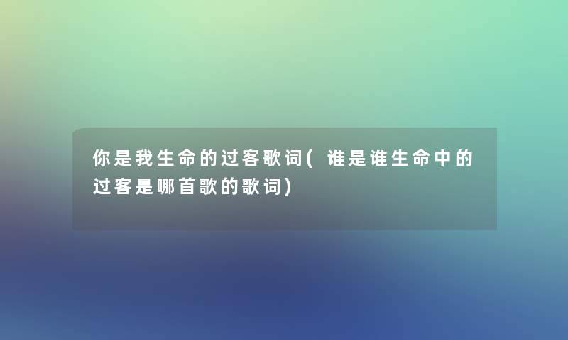你是我生命的过客歌词(谁是谁生命中的过客是哪首歌的歌词) 你是我生命的过客歌词(谁是谁生命中的过客是哪首歌的歌词)