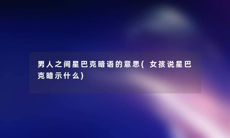 男人之间星巴克暗语的意思(女孩说星巴克暗示什么) 男人之间星巴克暗语的意思(女孩说星巴克暗示什么)
