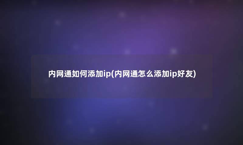 内网通如何添加ip(内网通怎么添加ip好友) 内网通如何添加ip(内网通怎么添加ip好友)